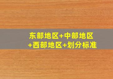 东部地区 中部地区 西部地区 划分标准